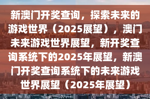 2025年新澳门王中王免费,探索未来游戏世界，2025年新澳门王中王免费游戏展望